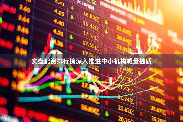 实盘配资排行榜深入推进中小机构减量提质