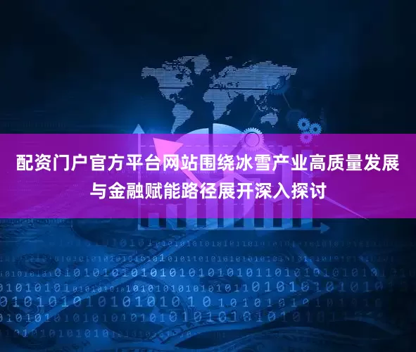 配资门户官方平台网站围绕冰雪产业高质量发展与金融赋能路径展开深入探讨