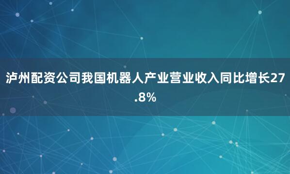 泸州配资公司我国机器人产业营业收入同比增长27.8%