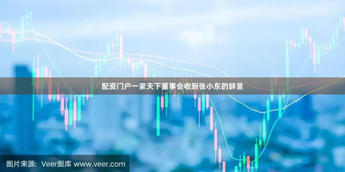 配资门户一家天下董事会收到张小东的辞呈