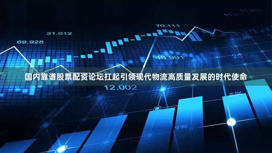 国内靠谱股票配资论坛扛起引领现代物流高质量发展的时代使命