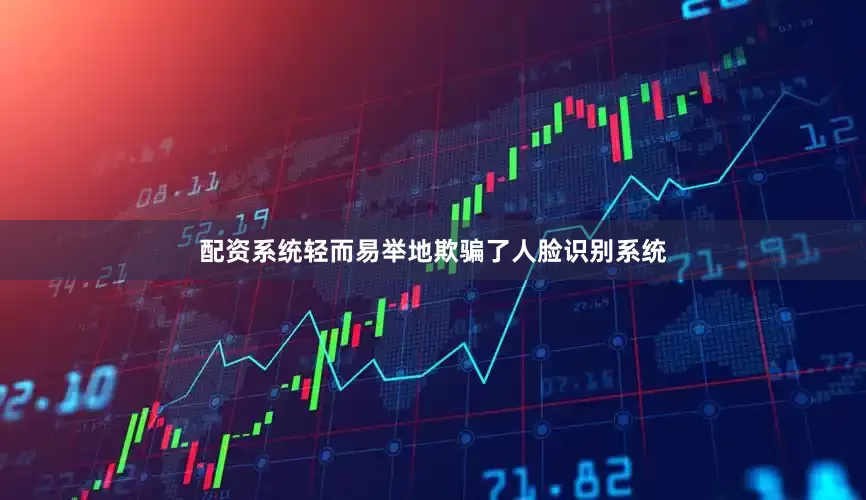 配资系统轻而易举地欺骗了人脸识别系统