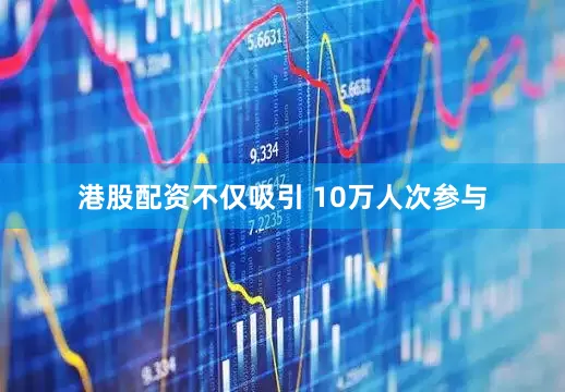 港股配资不仅吸引 10万人次参与