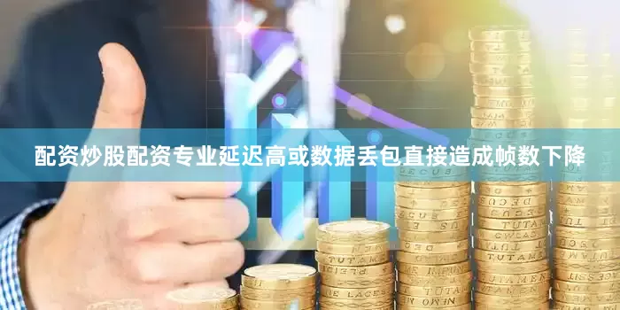 配资炒股配资专业延迟高或数据丢包直接造成帧数下降