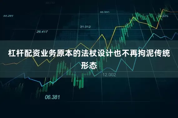 杠杆配资业务原本的法杖设计也不再拘泥传统形态